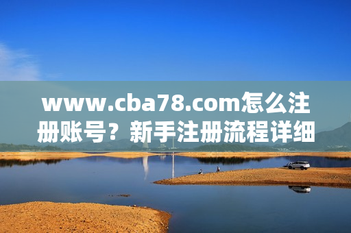 www.cba78.com怎么注册账号？新手注册流程详细指南！