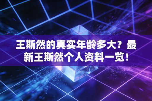 王斯然的真实年龄多大？最新王斯然个人资料一览！