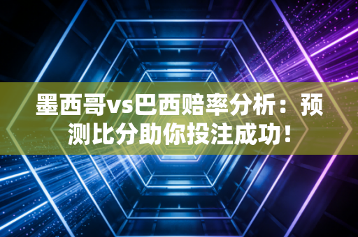墨西哥vs巴西赔率分析：预测比分助你投注成功！