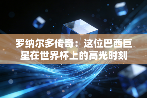 罗纳尔多传奇：这位巴西巨星在世界杯上的高光时刻