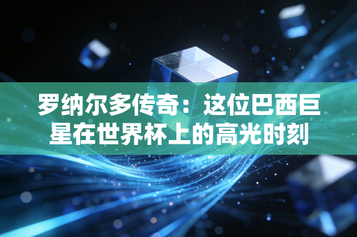 罗纳尔多传奇：这位巴西巨星在世界杯上的高光时刻