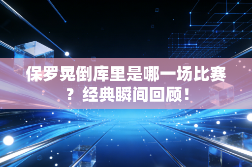 保罗晃倒库里是哪一场比赛？经典瞬间回顾！