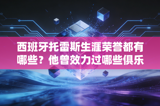 西班牙托雷斯生涯荣誉都有哪些？他曾效力过哪些俱乐部