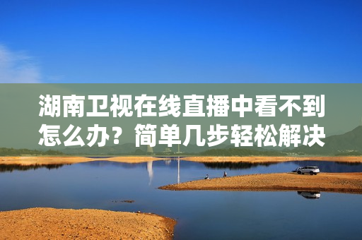 湖南卫视在线直播中看不到怎么办？简单几步轻松解决！