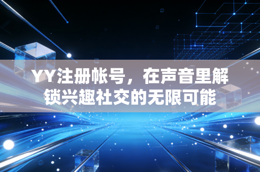 YY注册帐号，在声音里解锁兴趣社交的无限可能