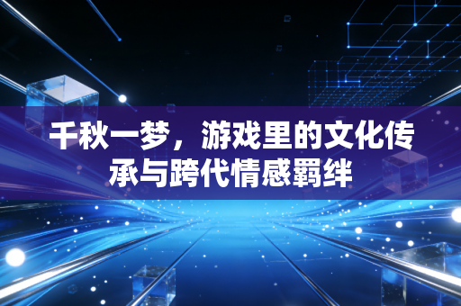 千秋一梦，游戏里的文化传承与跨代情感羁绊