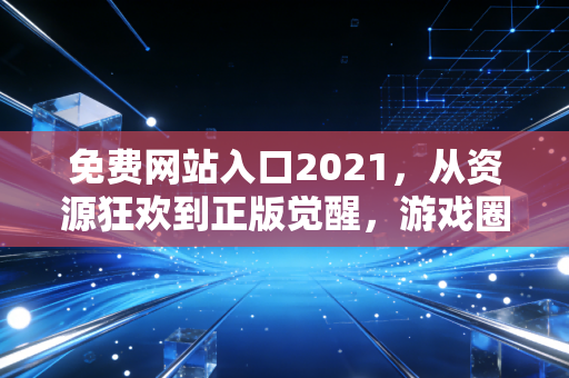 免费网站入口2021，从资源狂欢到正版觉醒，游戏圈的五年之变