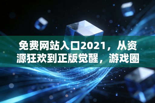 免费网站入口2021，从资源狂欢到正版觉醒，游戏圈的五年之变