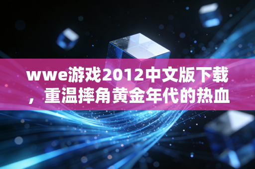 wwe游戏2012中文版下载，重温摔角黄金年代的热血与情怀