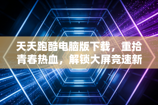 天天跑酷电脑版下载，重拾青春热血，解锁大屏竞速新体验