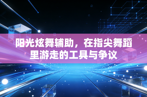 阳光炫舞辅助，在指尖舞蹈里游走的工具与争议