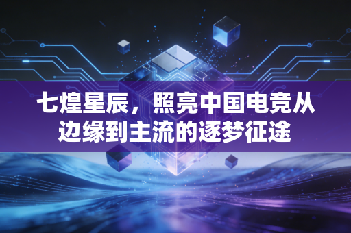 七煌星辰，照亮中国电竞从边缘到主流的逐梦征途