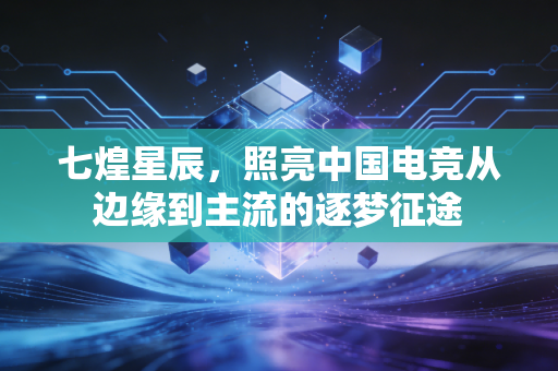 七煌星辰，照亮中国电竞从边缘到主流的逐梦征途