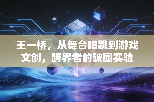 王一桥，从舞台唱跳到游戏文创，跨界者的破圈实验
