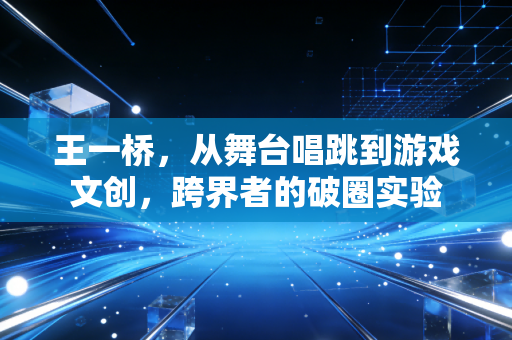 王一桥，从舞台唱跳到游戏文创，跨界者的破圈实验