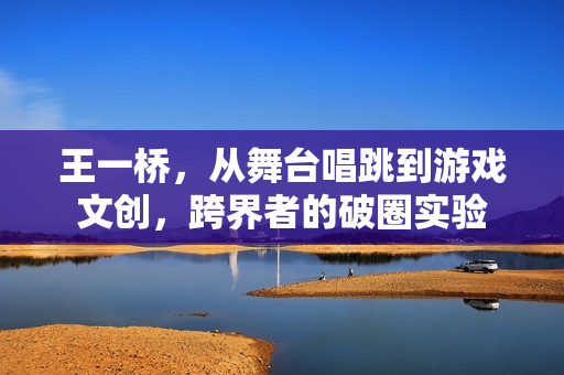 王一桥，从舞台唱跳到游戏文创，跨界者的破圈实验
