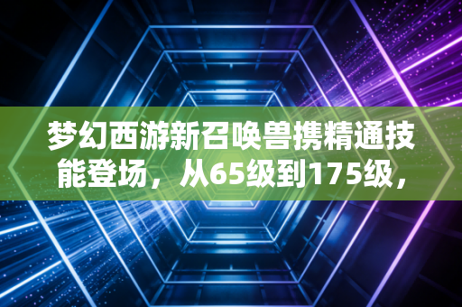 梦幻西游新召唤兽携精通技能登场，从65级到175级，全段位PK生态迎来新洗牌