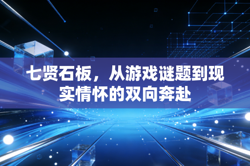 七贤石板，从游戏谜题到现实情怀的双向奔赴