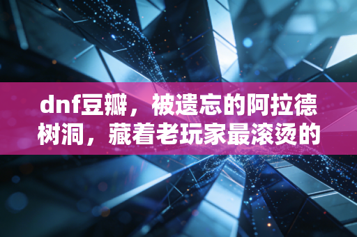 dnf豆瓣，被遗忘的阿拉德树洞，藏着老玩家最滚烫的青春