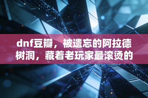 dnf豆瓣，被遗忘的阿拉德树洞，藏着老玩家最滚烫的青春