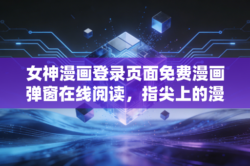 女神漫画登录页面免费漫画弹窗在线阅读，指尖上的漫画狂欢与行业冷思考