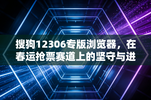 搜狗12306专版浏览器，在春运抢票赛道上的坚守与进化