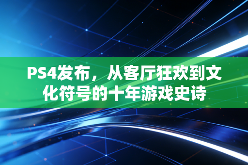 PS4发布，从客厅狂欢到文化符号的十年游戏史诗