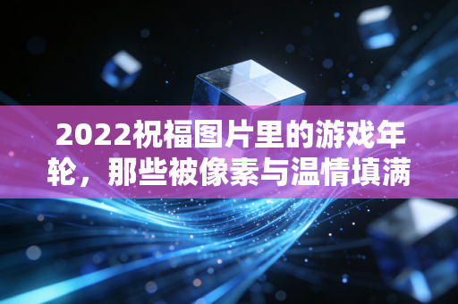2022祝福图片里的游戏年轮，那些被像素与温情填满的寒冬