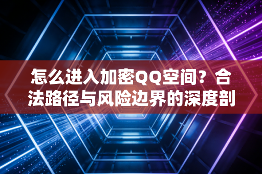 怎么进入加密QQ空间？合法路径与风险边界的深度剖析