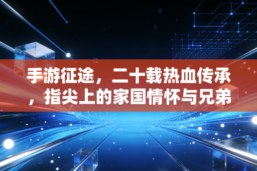 手游征途，二十载热血传承，指尖上的家国情怀与兄弟情义