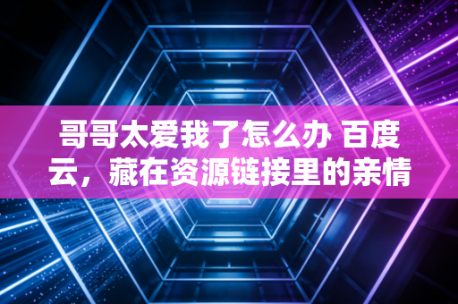 哥哥太爱我了怎么办 百度云，藏在资源链接里的亲情密码
