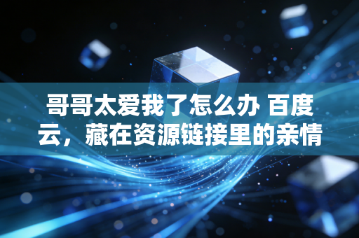哥哥太爱我了怎么办 百度云，藏在资源链接里的亲情密码