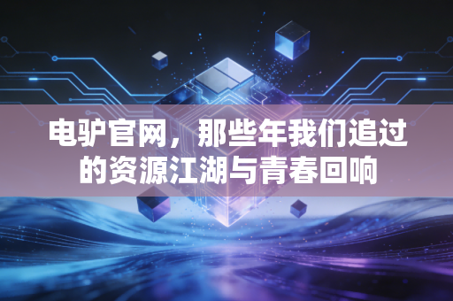 电驴官网，那些年我们追过的资源江湖与青春回响