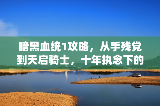暗黑血统1攻略，从手残党到天启骑士，十年执念下的通关秘籍