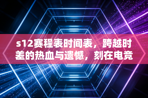 s12赛程表时间表，跨越时差的热血与遗憾，刻在电竞青春里的刻度