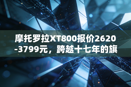 摩托罗拉XT800报价2620-3799元，跨越十七年的旗舰，情怀与实用的双重坚守