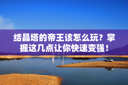 结晶塔的帝王该怎么玩？掌握这几点让你快速变强！