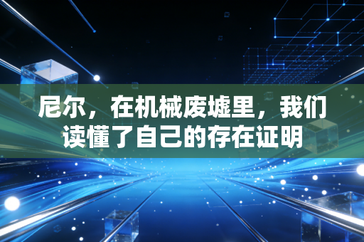 尼尔，在机械废墟里，我们读懂了自己的存在证明