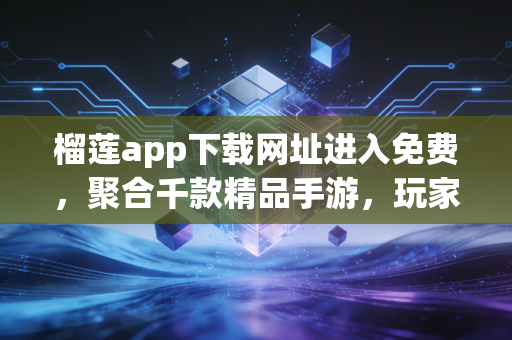 榴莲app下载网址进入免费，聚合千款精品手游，玩家私藏的游戏天堂