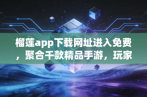 榴莲app下载网址进入免费，聚合千款精品手游，玩家私藏的游戏天堂