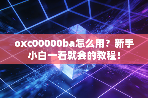 oxc00000ba怎么用？新手小白一看就会的教程！