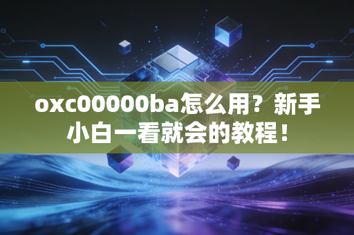 oxc00000ba怎么用？新手小白一看就会的教程！