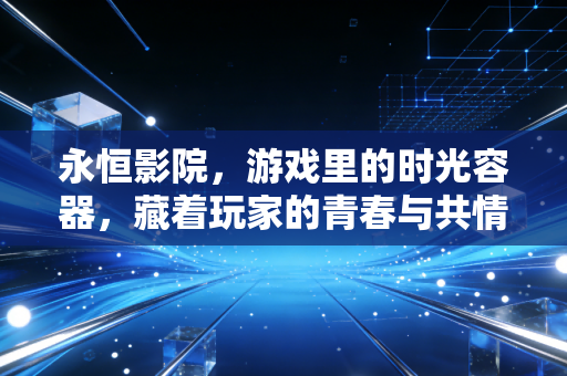 永恒影院，游戏里的时光容器，藏着玩家的青春与共情