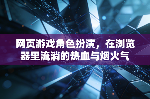 网页游戏角色扮演，在浏览器里流淌的热血与烟火气