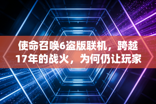 使命召唤6盗版联机，跨越17年的战火，为何仍让玩家魂牵梦绕？