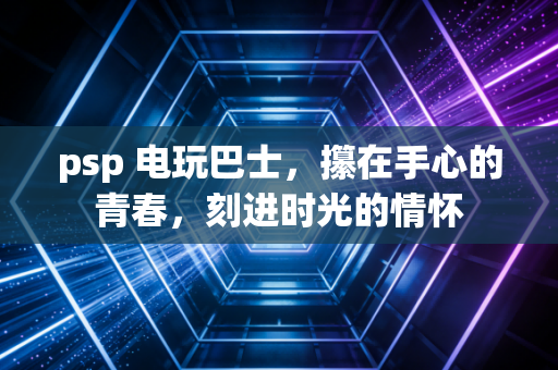 psp 电玩巴士，攥在手心的青春，刻进时光的情怀