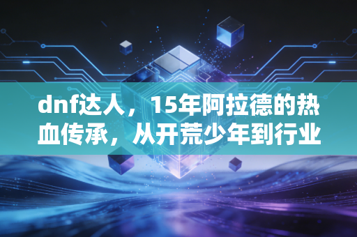 dnf达人，15年阿拉德的热血传承，从开荒少年到行业灯塔
