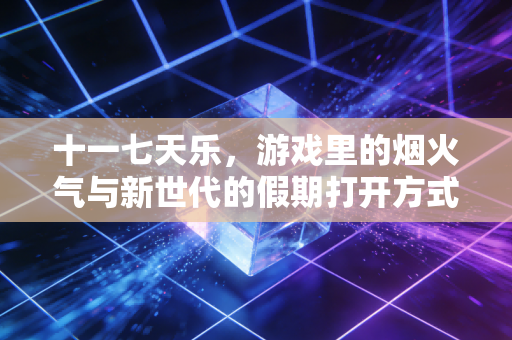 十一七天乐，游戏里的烟火气与新世代的假期打开方式