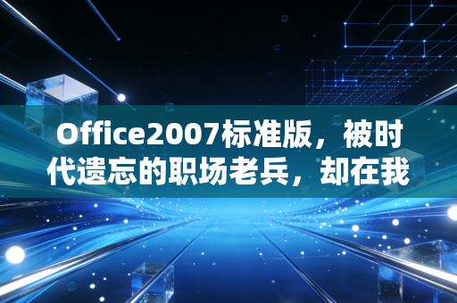 Office2007标准版，被时代遗忘的职场老兵，却在我的创业初期撑起半壁江山