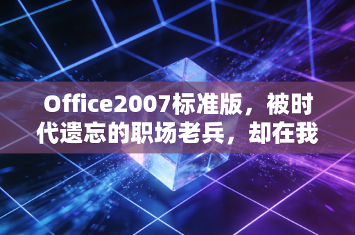 Office2007标准版，被时代遗忘的职场老兵，却在我的创业初期撑起半壁江山